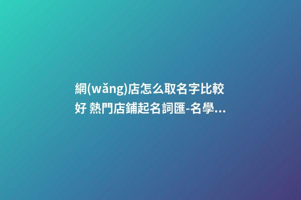 網(wǎng)店怎么取名字比較好 熱門店鋪起名詞匯-名學網(wǎng)